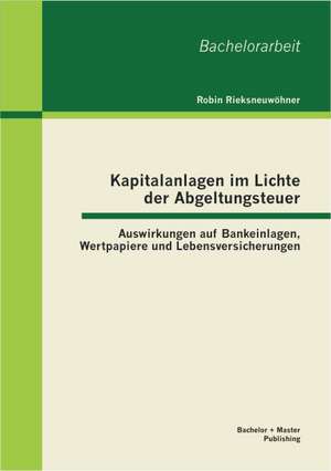 Kapitalanlagen Im Lichte Der Abgeltungsteuer: Auswirkungen Auf Bankeinlagen, Wertpapiere Und Lebensversicherungen de Robin Rieksneuwöhner