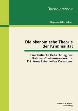 Die Okonomische Theorie Der Kriminalitat: Eine Kritische Betrachtung Des Rational-Choice-Ansatzes Zur Erklarung Kriminellen Verhaltens de Stephan Ackerschott