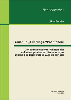 Frauen in Fuhrungs-"Positionen? Der Tourismussektor Guatemalas Und Seine Genderspezifische Analyse Anhand Des Berufsfeldes Guia de Turistas: Eine Teilnehmende Beobachtung Im Berufsfeld Guia de Turistas in Guatemala de Nora Demattio