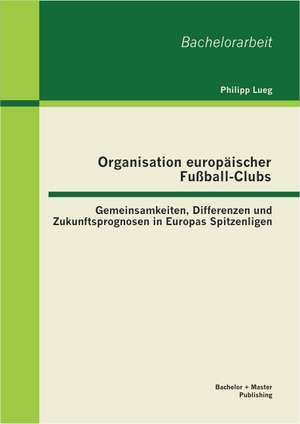 Organisation Europaischer Fussball-Clubs: Gemeinsamkeiten, Differenzen Und Zukunftsprognosen in Europas Spitzenligen de Philipp Lueg