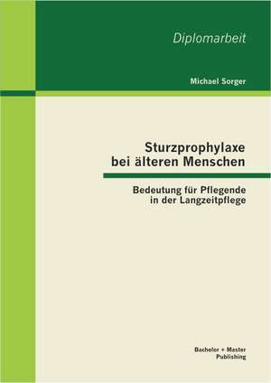 Sturzprophylaxe Bei Alteren Menschen: Bedeutung Fur Pflegende in Der Langzeitpflege de Michael Sorger