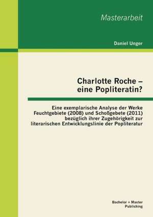 Charlotte Roche - Eine Popliteratin? Eine Exemplarische Analyse Der Werke Feuchtgebiete (2008) Und Schossgebete (2011) Bezuglich Ihrer Zugehorigkeit Z: Eine Schichtspezifische Analyse Anhand Von Frauenzeitschriften de Daniel Unger