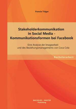 Stakeholderkommunikation in Social Media - Kommunikationsformen Bei Facebook: Eine Analyse Der Imagearbeit Und Des Beziehungsmanagements Von Coca Cola de Francie Träger