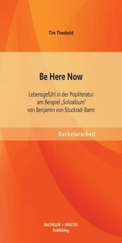 Be Here Now: Lebensgefuhl in Der Popliteratur Am Beispiel "Soloalbum" Von Benjamin Von Stuckrad-Barre de Tim Theobald