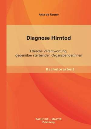 Diagnose Hirntod: Ethische Verantwortung Gegenuber Sterbenden Organspenderinnen de Anja de Reuter