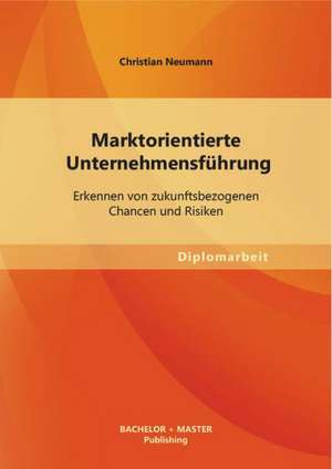 Marktorientierte Unternehmensfuhrung: Erkennen Von Zukunftsbezogenen Chancen Und Risiken de Christian Neumann