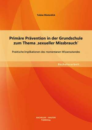 Primare Pravention in Der Grundschule Zum Thema Sexueller Missbrauch': Praktische Implikationen Des Momentanen Wissensstandes de Tobias Düsterdick