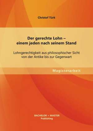 Der Gerechte Lohn - Einem Jeden Nach Seinem Stand: Lohngerechtigkeit Aus Philosophischer Sicht Von Der Antike Bis Zur Gegenwart de Christof Türk