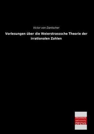 Vorlesungen über die Weierstrasssche Theorie der irrationalen Zahlen de Victor Von Dantscher