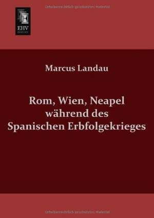 Rom, Wien, Neapel während des Spanischen Erbfolgekrieges de Marcus Landau