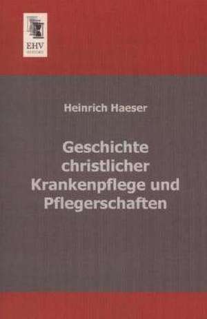 Geschichte christlicher Krankenpflege und Pflegerschaften de Heinrich Haeser