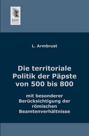 Die territoriale Politik der Päpste von 500 bis 800 de L. Armbrust