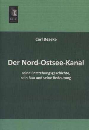 Der Nord-Ostsee-Kanal, seine Entstehungsgeschichte, sein Bau und seine Bedeutung de Carl Beseke