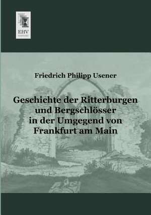 Geschichte der Ritterburgen und Bergschlösser in der Umgegend von Frankfurt am Main de Friedrich Philipp Usener