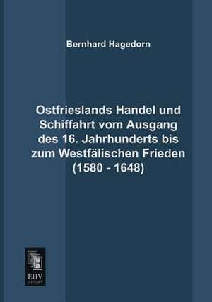 Ostfrieslands Handel und Schiffahrt vom Ausgang des 16. Jahrhunderts bis zum Westfälischen Frieden (1580 - 1648) de Bernhard Hagedorn