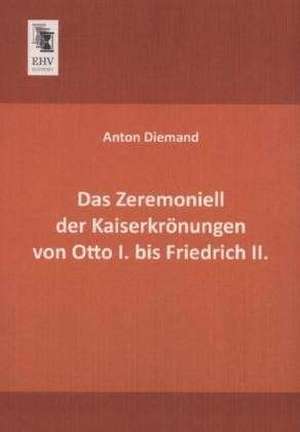 Das Zeremoniell der Kaiserkrönungen von Otto I. bis Friedrich II. de Anton Diemand