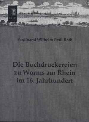 Die Buchdruckereien zu Worms am Rhein im 16. Jahrhundert de Ferdinand Wilhelm Emil Roth