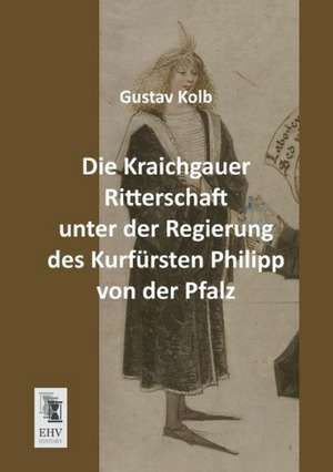 Die Kraichgauer Ritterschaft unter der Regierung des Kurfürsten Philipp von der Pfalz de Gustav Kolb