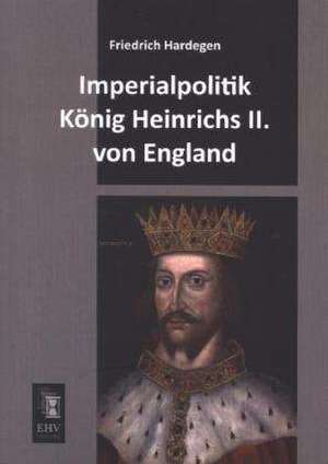 Imperialpolitik König Heinrichs II. von England de Friedrich Hardegen