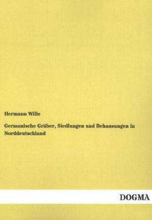 Germanische Gräber, Siedlungen und Behausungen in Norddeutschland de Hermann Wille