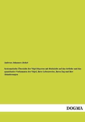 Systematische Übersicht der Vögel Bayerns mit Rücksicht auf das örtliche und das quantitative Vorkommen der Vögel, ihrer Lebensweise, ihren Zug und ihre Abänderungen de Andreas Johannes Jäckel