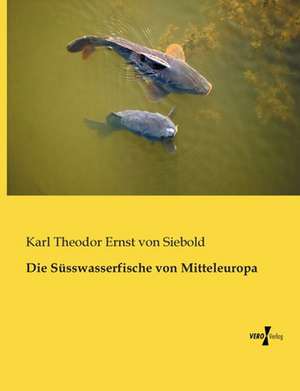 Die Süsswasserfische von Mitteleuropa de Karl Theodor Ernst Von Siebold