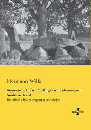 Germanische Gräber, Siedlungen und Behausungen in Norddeutschland de Hermann Wille