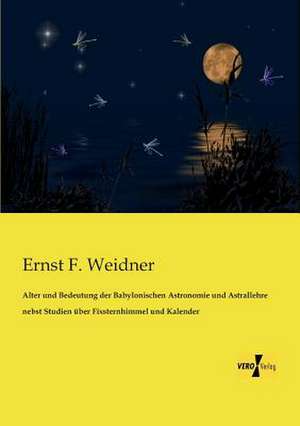 Alter und Bedeutung der Babylonischen Astronomie und Astrallehre nebst Studien über Fixsternhimmel und Kalender de Ernst F. Weidner