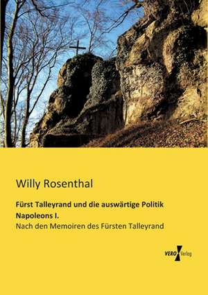 Fürst Talleyrand und die auswärtige Politik Napoleons I. de Willy Rosenthal