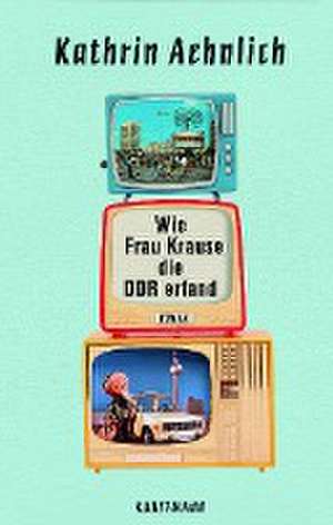 Wie Frau Krause die DDR erfand de Kathrin Aehnlich