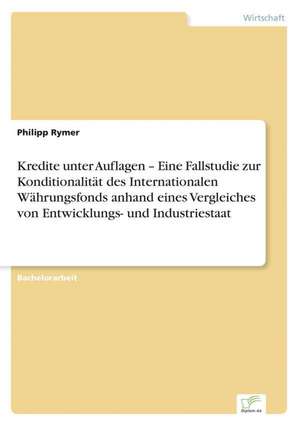 Kredite unter Auflagen ¿ Eine Fallstudie zur Konditionalität des Internationalen Währungsfonds anhand eines Vergleiches von Entwicklungs- und Industriestaat de Philipp Rymer