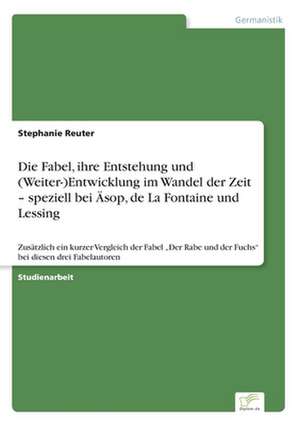 Die Fabel, ihre Entstehung und (Weiter-)Entwicklung im Wandel der Zeit ¿ speziell bei Äsop, de La Fontaine und Lessing de Stephanie Reuter