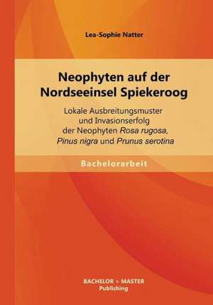 Neophyten Auf Der Nordseeinsel Spiekeroog: Lokale Ausbreitungsmuster Und Invasionserfolg Der Neophyten Rosa Rugosa, Pinus Nigra Und Prunus Serotina de Lea-Sophie Natter