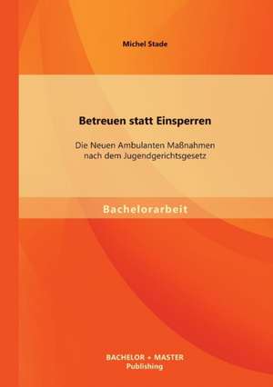 Betreuen Statt Einsperren: Die Neuen Ambulanten Massnahmen Nach Dem Jugendgerichtsgesetz de Michel Stade