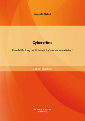 Cybercrime: Eine Gefahrdung Der Sicherheit Im Informationszeitalter? de Alexander Hübert