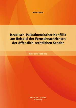 Israelisch-Palastinensischer Konflikt Am Beispiel Der Fernsehnachrichten Der Offentlich-Rechtlichen Sender: Systematische Herangehensweise Zur Fehlerklassifizierung, Ursachenanalyse, Fehlerkorrektur Und Praventi de Aline Kaplan