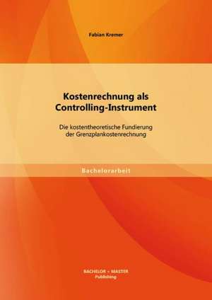 Kostenrechnung ALS Controlling-Instrument: Die Kostentheoretische Fundierung Der Grenzplankostenrechnung de Fabian Kremer