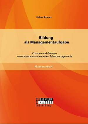 Bildung ALS Managementaufgabe: Chancen Und Grenzen Eines Kompetenzorientierten Talentmanagements de Holger Schwarz