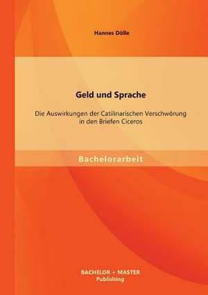 Geld Und Sprache: Die Auswirkungen Der Catilinarischen Verschworung in Den Briefen Ciceros de Hannes Dölle