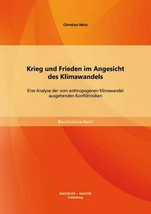 Krieg Und Frieden Im Angesicht Des Klimawandels: Eine Analyse Der Vom Anthropogenen Klimawandel Ausgehenden Konfliktrisiken de Christian Mutz