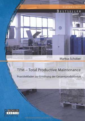 TPM - Total Productive Maintenance: Praxisleitfaden Zur Erhohung Der Gesamtproduktivitat de Markus Schober