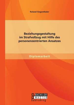 Beziehungsgestaltung Im Strafvollzug Mit Hilfe Des Personenzentrierten Ansatzes: Eine Qualitative Analyse. de Roland Siegenthaler