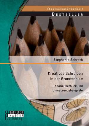 Kreatives Schreiben in Der Grundschule: Theorieuberblick Und Umsetzungsbeispiele de Stephanie Schroth