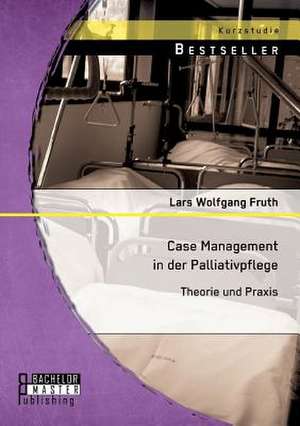 Case Management in Der Palliativpflege: Theorie Und Praxis de Lars Wolfgang Fruth