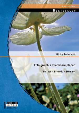 Erfolgreich(e) Seminare Planen: Einfach - Effektiv - Effizient de Ulrike Zellerhoff