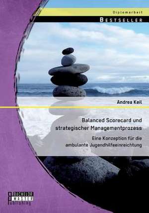 Balanced Scorecard Und Strategischer Managementprozess: Eine Konzeption Fur Die Ambulante Jugendhilfeeinreichtung de Andrea Keil