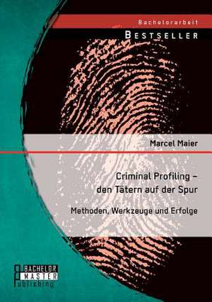 Criminal Profiling - Den Tatern Auf Der Spur: Methoden, Werkzeuge Und Erfolge de Marcel Maier