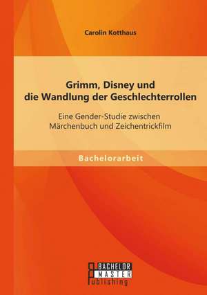 Grimm, Disney Und Die Wandlung Der Geschlechterrollen: Eine Gender-Studie Zwischen Marchenbuch Und Zeichentrickfilm de Carolin Kotthaus