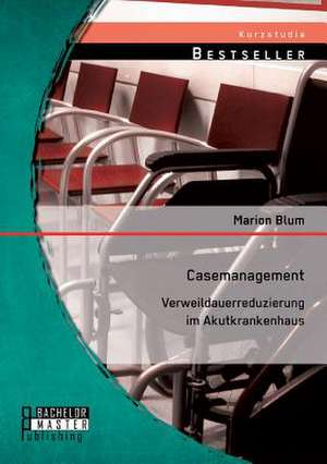 Casemanagement: Verweildauerreduzierung Im Akutkrankenhaus de Marion Blum