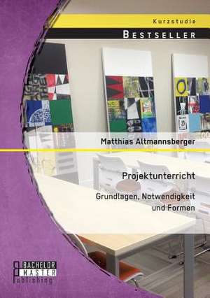 Projektunterricht: Grundlagen, Notwendigkeit Und Formen de Matthias Altmannsberger